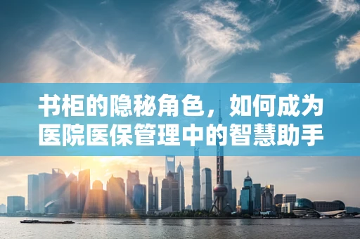 书柜的隐秘角色，如何成为医院医保管理中的智慧助手？