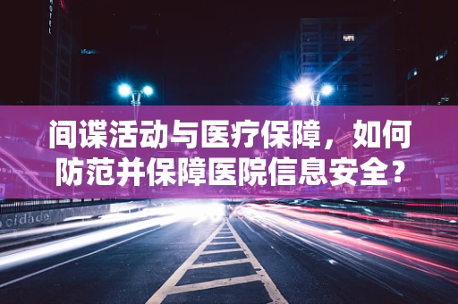 间谍活动与医疗保障，如何防范并保障医院信息安全？