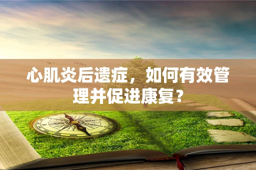 心肌炎后遗症，如何有效管理并促进康复？