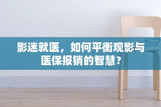 影迷就医，如何平衡观影与医保报销的智慧？
