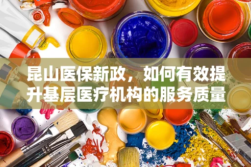 昆山医保新政，如何有效提升基层医疗机构的服务质量与效率？
