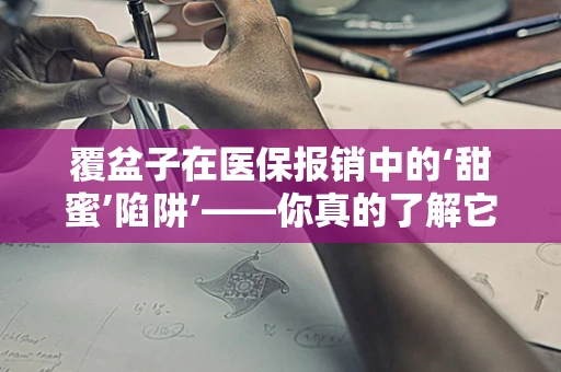 覆盆子在医保报销中的‘甜蜜’陷阱’——你真的了解它的医保政策吗？