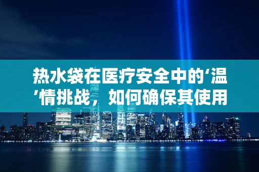 热水袋在医疗安全中的‘温’情挑战，如何确保其使用既温暖又安全？