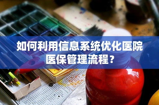 如何利用信息系统优化医院医保管理流程？