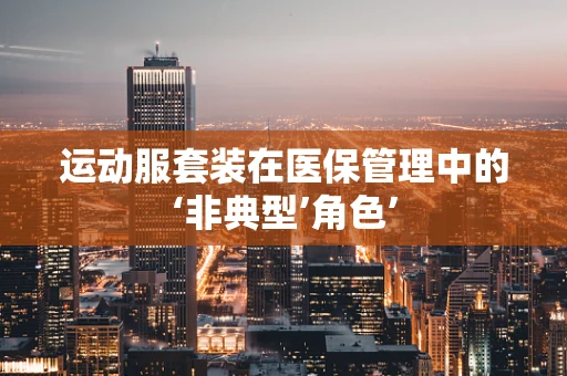 运动服套装在医保管理中的‘非典型’角色’