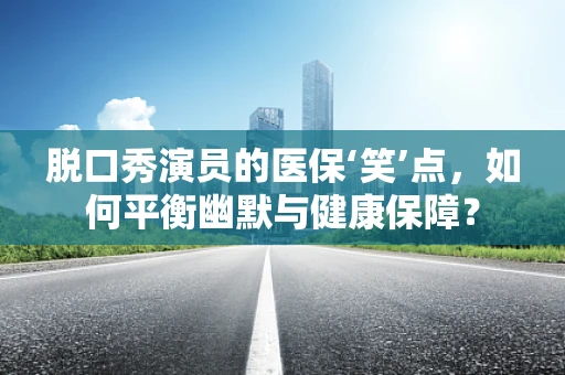 脱口秀演员的医保‘笑’点，如何平衡幽默与健康保障？