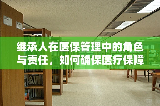 继承人在医保管理中的角色与责任，如何确保医疗保障的连续性？