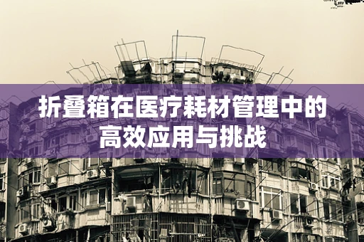 折叠箱在医疗耗材管理中的高效应用与挑战