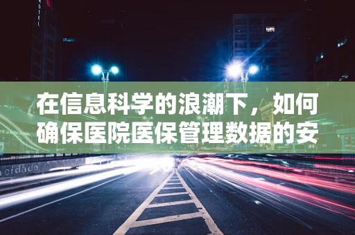 在信息科学的浪潮下，如何确保医院医保管理数据的安全与隐私？