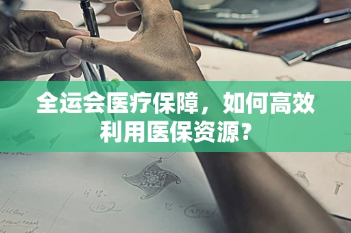 全运会医疗保障，如何高效利用医保资源？