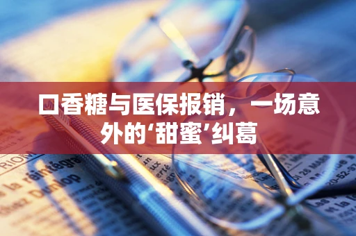 口香糖与医保报销，一场意外的‘甜蜜’纠葛