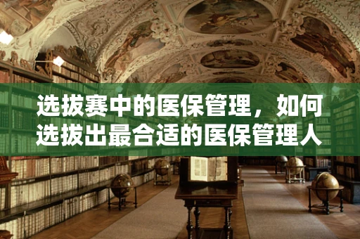 选拔赛中的医保管理，如何选拔出最合适的医保管理人才？