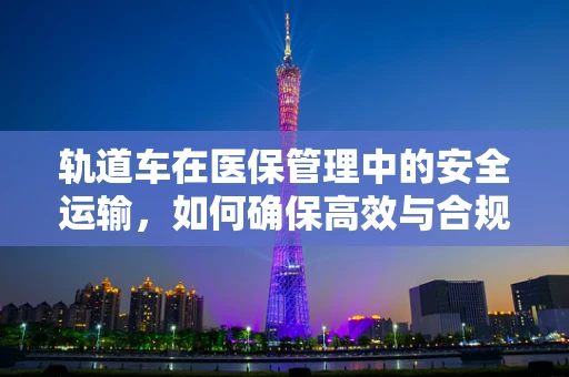 轨道车在医保管理中的安全运输，如何确保高效与合规？
