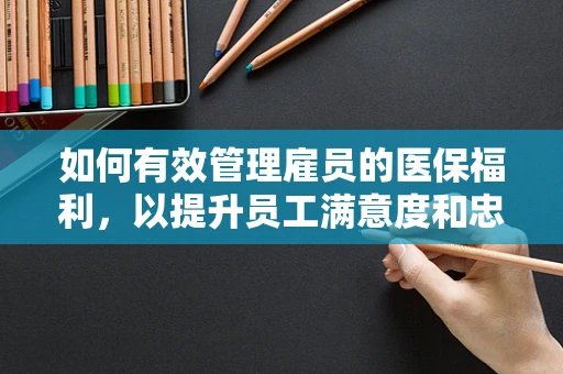 如何有效管理雇员的医保福利，以提升员工满意度和忠诚度？