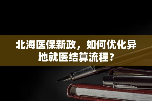 北海医保新政，如何优化异地就医结算流程？