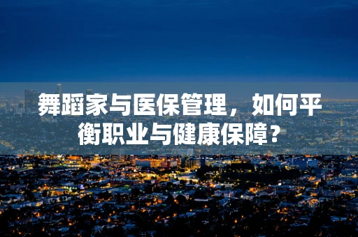 舞蹈家与医保管理，如何平衡职业与健康保障？