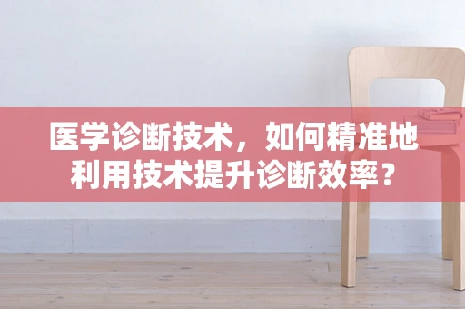 医学诊断技术，如何精准地利用技术提升诊断效率？