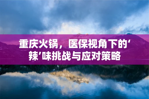 重庆火锅，医保视角下的‘辣’味挑战与应对策略