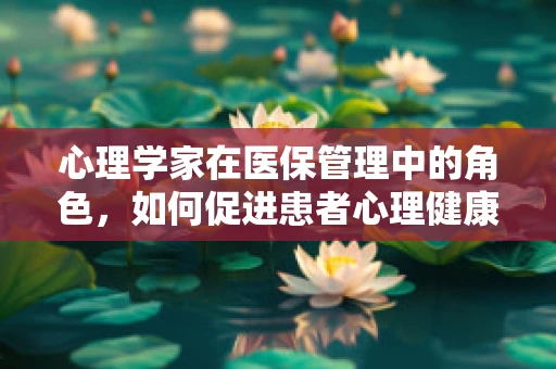 心理学家在医保管理中的角色，如何促进患者心理健康与医疗费用控制？