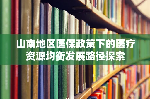 山南地区医保政策下的医疗资源均衡发展路径探索