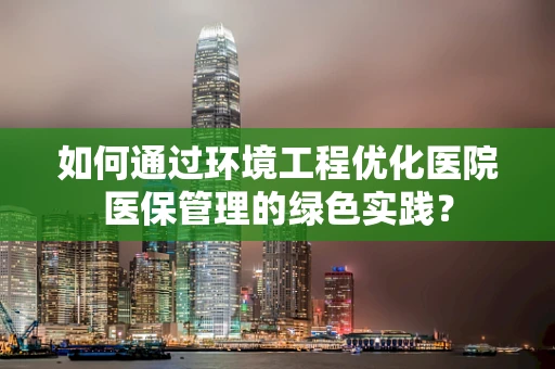 如何通过环境工程优化医院医保管理的绿色实践？