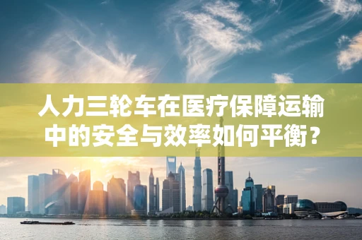 人力三轮车在医疗保障运输中的安全与效率如何平衡？