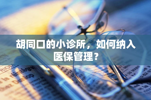 胡同口的小诊所，如何纳入医保管理？