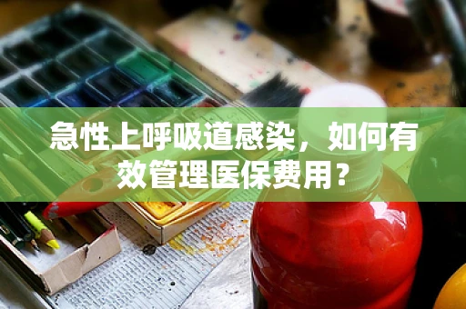急性上呼吸道感染，如何有效管理医保费用？