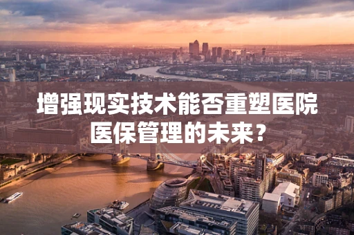 增强现实技术能否重塑医院医保管理的未来？