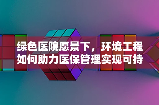 绿色医院愿景下，环境工程如何助力医保管理实现可持续发展？