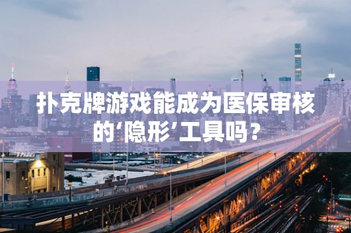 扑克牌游戏能成为医保审核的‘隐形’工具吗？