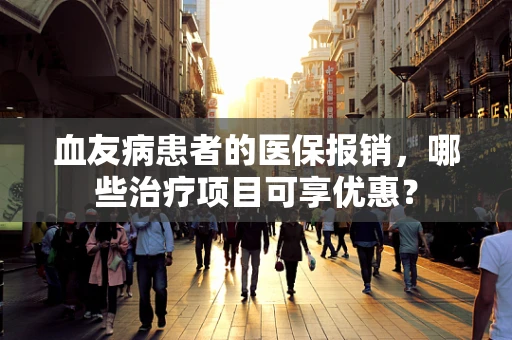 血友病患者的医保报销，哪些治疗项目可享优惠？