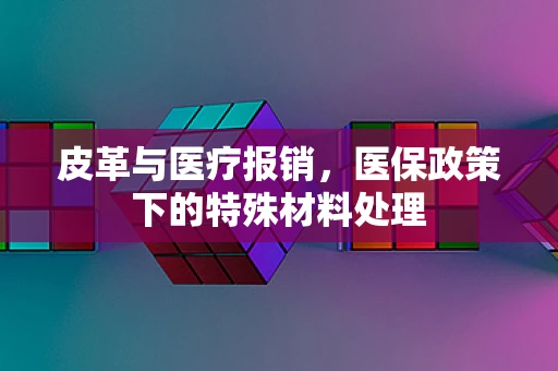 皮革与医疗报销，医保政策下的特殊材料处理