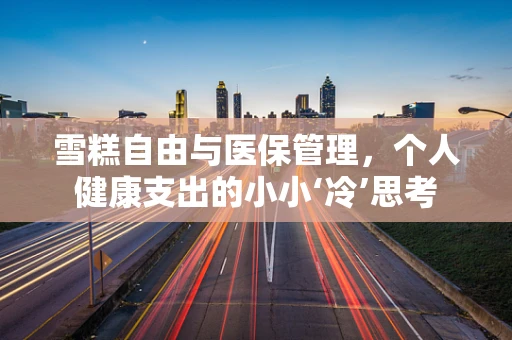 雪糕自由与医保管理，个人健康支出的小小‘冷’思考