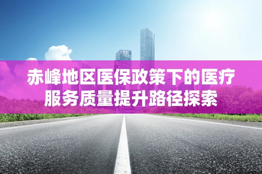 赤峰地区医保政策下的医疗服务质量提升路径探索