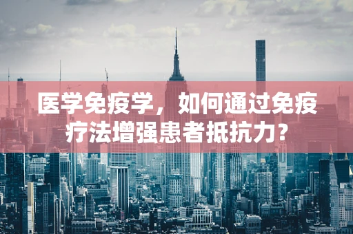 医学免疫学，如何通过免疫疗法增强患者抵抗力？