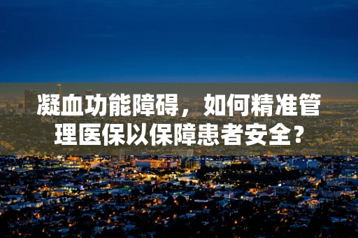 凝血功能障碍，如何精准管理医保以保障患者安全？