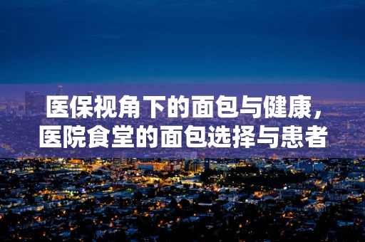 医保视角下的面包与健康，医院食堂的面包选择与患者福利