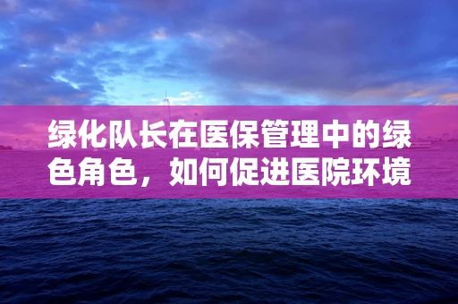 绿化队长在医保管理中的绿色角色，如何促进医院环境的可持续发展？