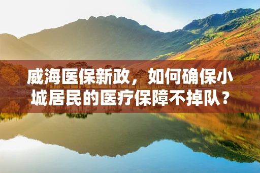 威海医保新政，如何确保小城居民的医疗保障不掉队？