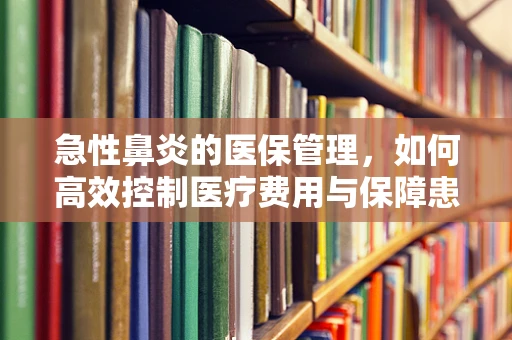 急性鼻炎的医保管理，如何高效控制医疗费用与保障患者健康？