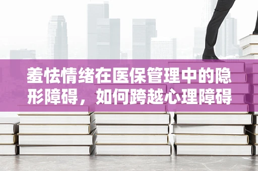 羞怯情绪在医保管理中的隐形障碍，如何跨越心理障碍，提升患者就医体验？