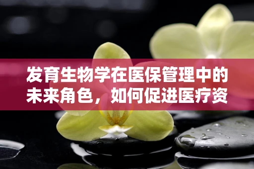 发育生物学在医保管理中的未来角色，如何促进医疗资源的精准分配？