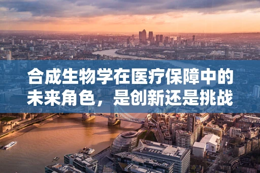 合成生物学在医疗保障中的未来角色，是创新还是挑战？