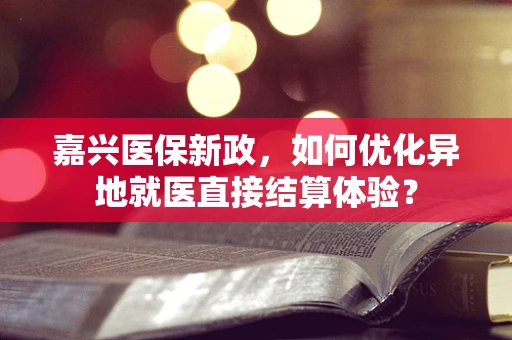 嘉兴医保新政，如何优化异地就医直接结算体验？