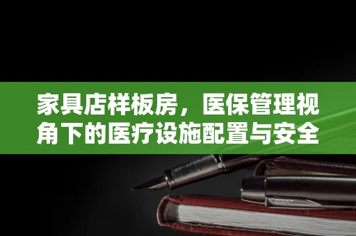 家具店样板房，医保管理视角下的医疗设施配置与安全考量