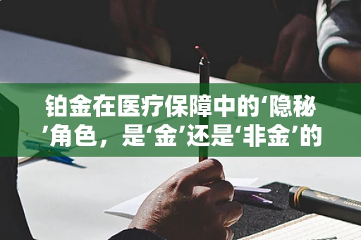铂金在医疗保障中的‘隐秘’角色，是‘金’还是‘非金’的考量？