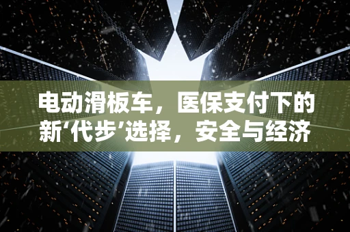 电动滑板车，医保支付下的新‘代步’选择，安全与经济性如何平衡？