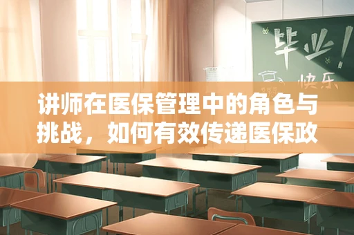 讲师在医保管理中的角色与挑战，如何有效传递医保政策知识？