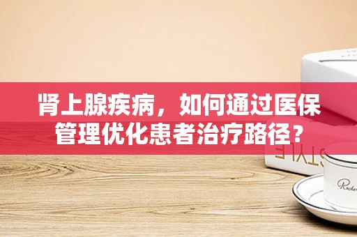 肾上腺疾病，如何通过医保管理优化患者治疗路径？